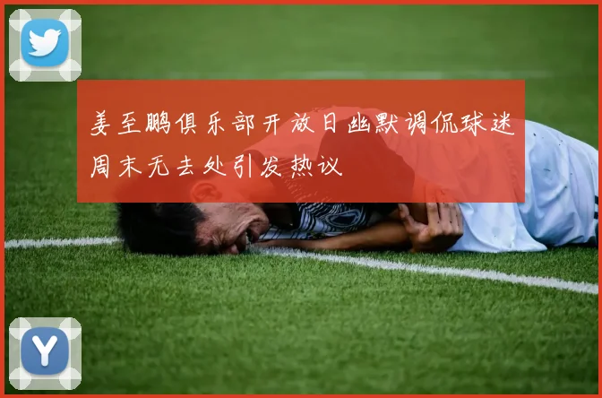 姜至鹏俱乐部开放日幽默调侃球迷周末无去处引发热议