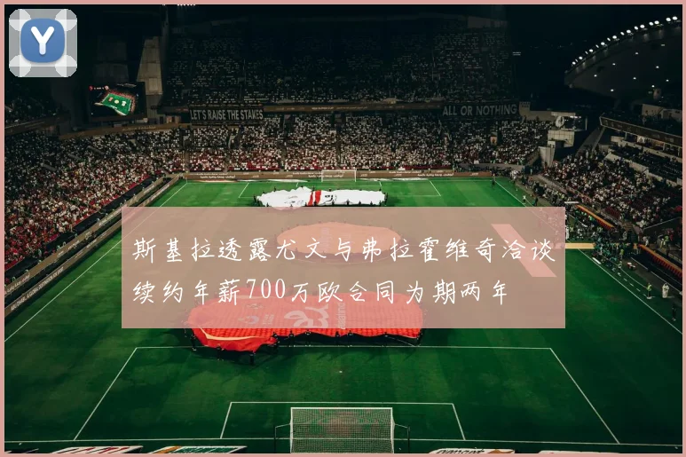 斯基拉透露尤文与弗拉霍维奇洽谈续约年薪700万欧合同为期两年