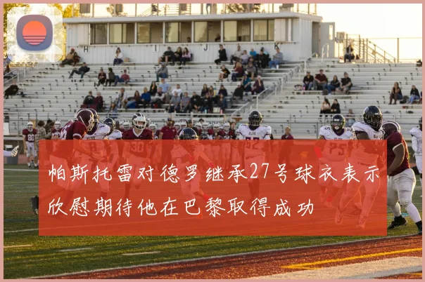 帕斯托雷对德罗继承27号球衣表示欣慰期待他在巴黎取得成功