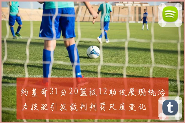 约基奇31分20篮板12助攻展现统治力技犯引发裁判判罚尺度变化