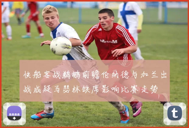 快船客战鹈鹕前瞻伦纳德与加兰出战成疑马瑟林缺席影响比赛走势