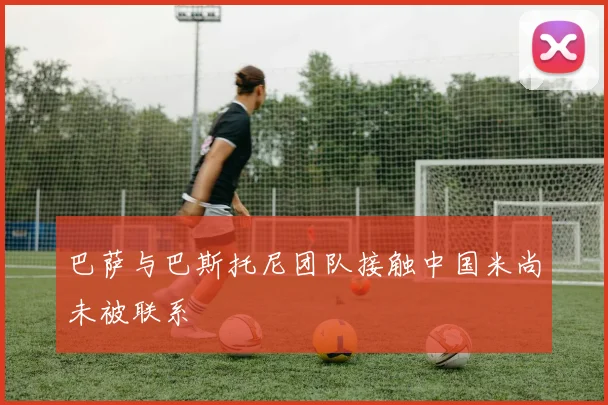 巴萨与巴斯托尼团队接触中国米尚未被联系
