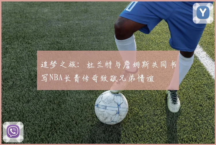 追梦之旅：杜兰特与詹姆斯共同书写NBA长青传奇致敬兄弟情谊