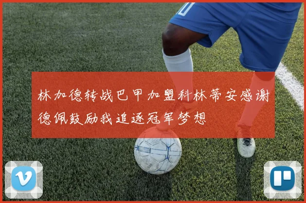 林加德转战巴甲加盟科林蒂安感谢德佩鼓励我追逐冠军梦想