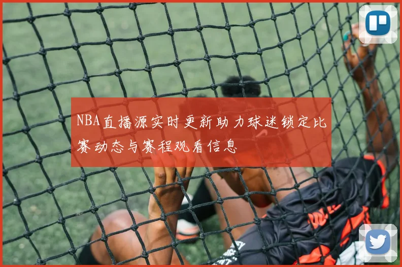NBA直播源实时更新助力球迷锁定比赛动态与赛程观看信息