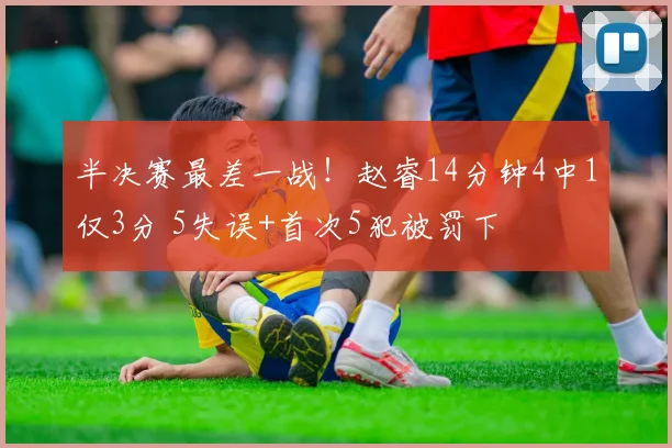 半决赛最差一战！赵睿14分钟4中1仅3分 5失误+首次5犯被罚下