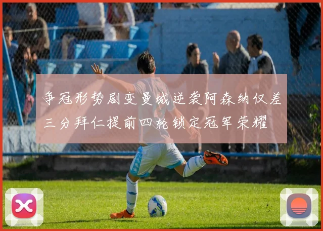 争冠形势剧变曼城逆袭阿森纳仅差三分拜仁提前四轮锁定冠军荣耀