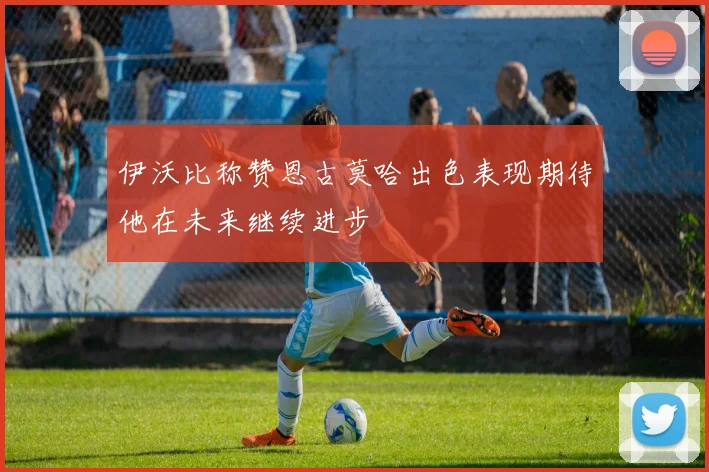 伊沃比称赞恩古莫哈出色表现期待他在未来继续进步
