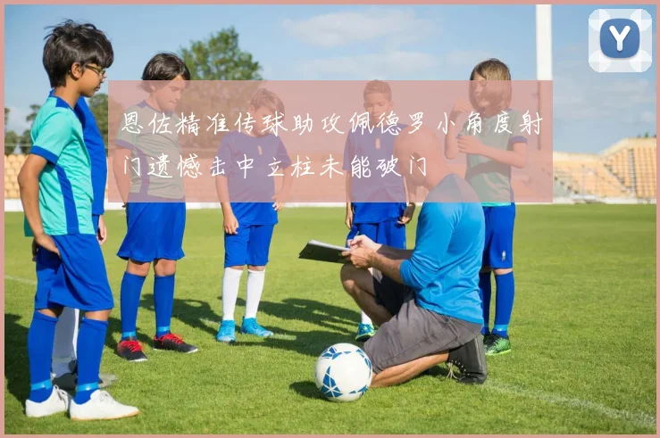 恩佐精准传球助攻佩德罗小角度射门遗憾击中立柱未能破门