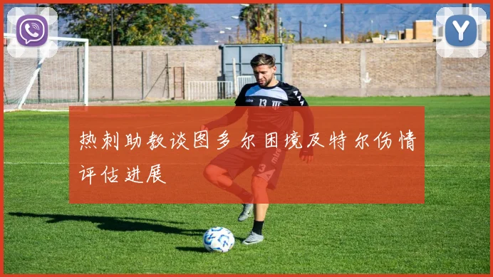 热刺助教谈图多尔困境及特尔伤情评估进展