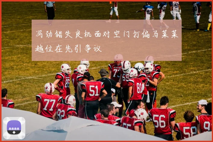 冯劲错失良机面对空门打偏马莱莱越位在先引争议