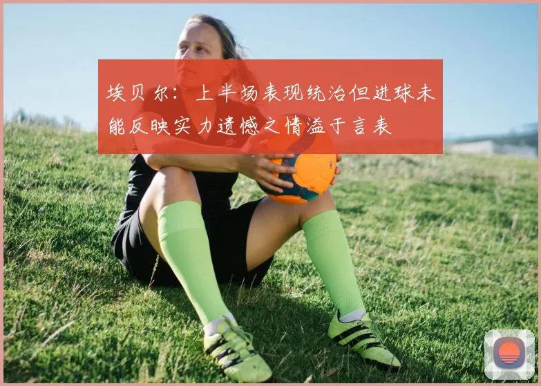 埃贝尔：上半场表现统治但进球未能反映实力遗憾之情溢于言表