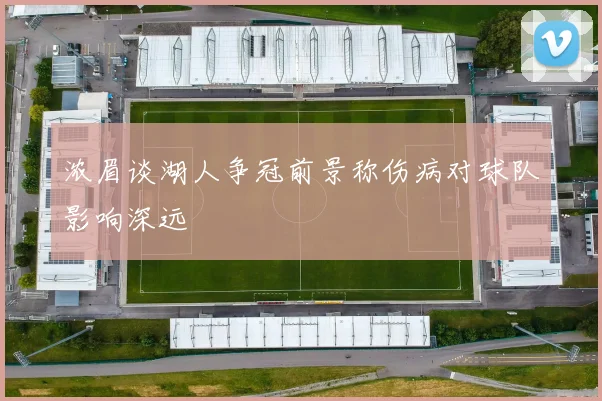 浓眉谈湖人争冠前景称伤病对球队影响深远