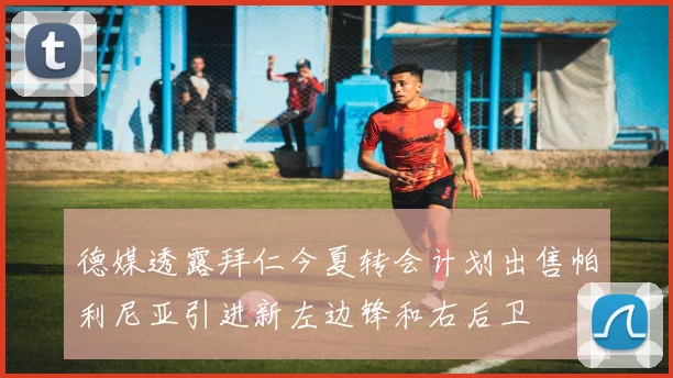 德媒透露拜仁今夏转会计划出售帕利尼亚引进新左边锋和右后卫