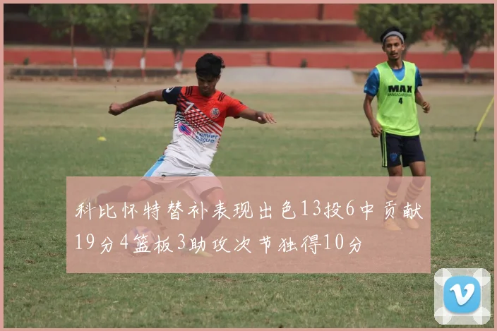 科比怀特替补表现出色13投6中贡献19分4篮板3助攻次节独得10分
