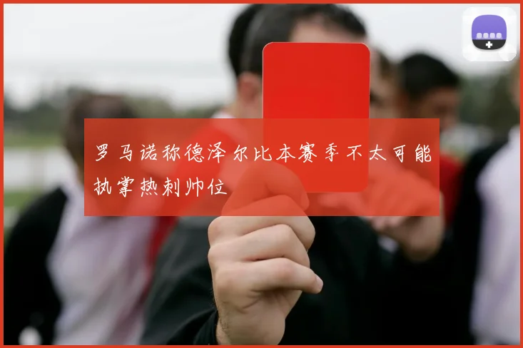 罗马诺称德泽尔比本赛季不太可能执掌热刺帅位