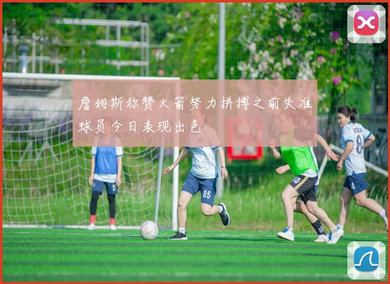 詹姆斯称赞火箭努力拼搏之前失准球员今日表现出色