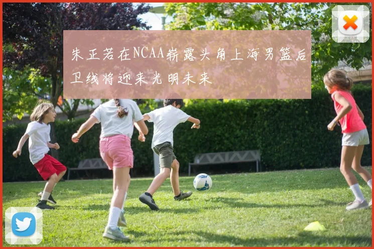 朱正若在NCAA崭露头角上海男篮后卫线将迎来光明未来