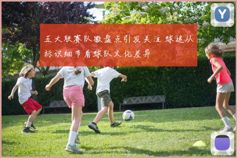 五大联赛队徽盘点引发关注 球迷从标识细节看球队文化差异