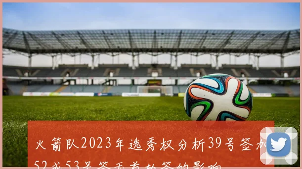 火箭队2023年选秀权分析39号签加52或53号签无首轮签的影响