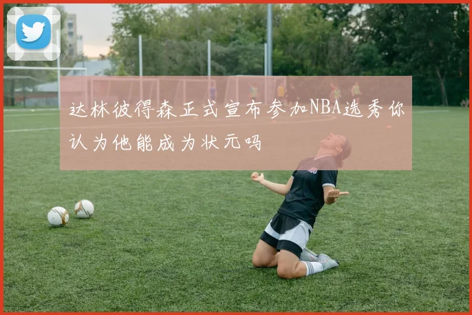 达林彼得森正式宣布参加NBA选秀你认为他能成为状元吗