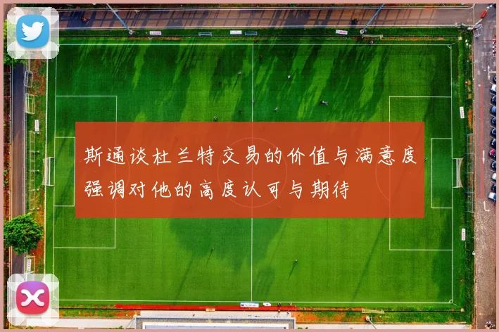斯通谈杜兰特交易的价值与满意度强调对他的高度认可与期待