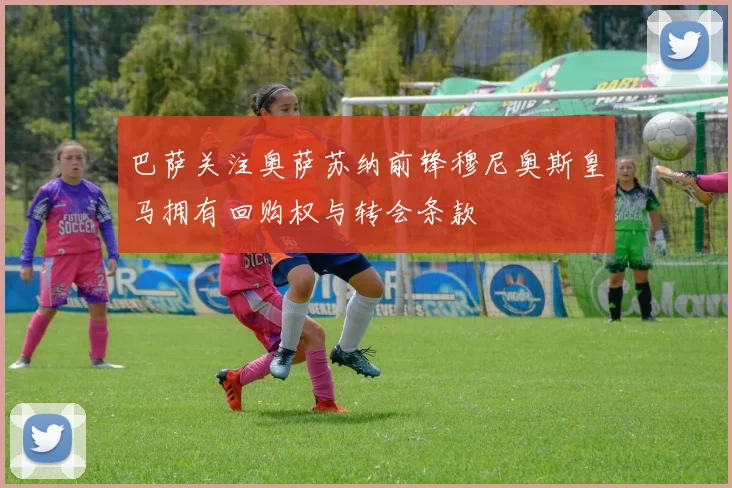 巴萨关注奥萨苏纳前锋穆尼奥斯皇马拥有回购权与转会条款