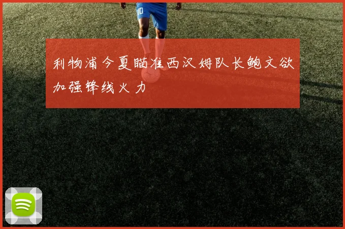 利物浦今夏瞄准西汉姆队长鲍文欲加强锋线火力