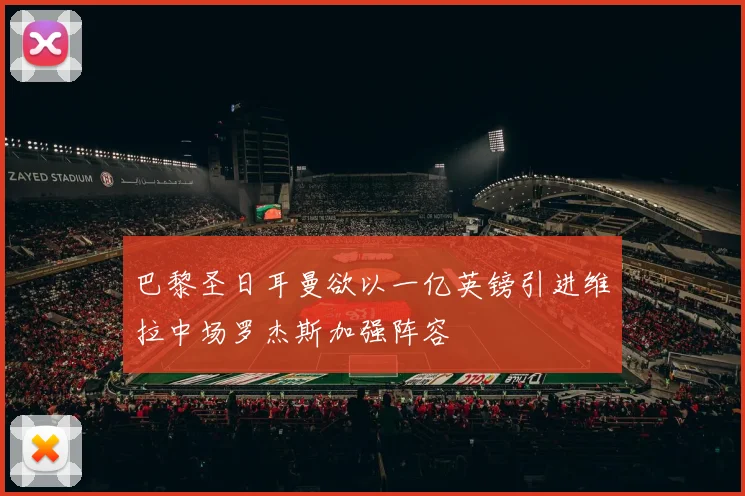巴黎圣日耳曼欲以一亿英镑引进维拉中场罗杰斯加强阵容