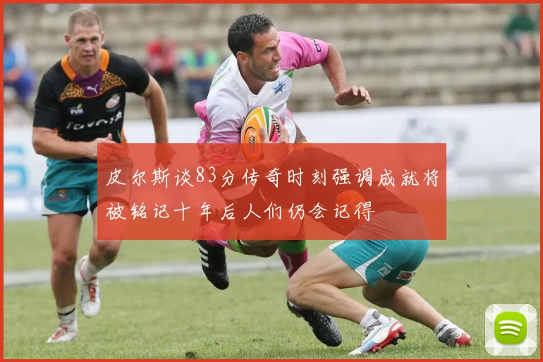 皮尔斯谈83分传奇时刻强调成就将被铭记十年后人们仍会记得