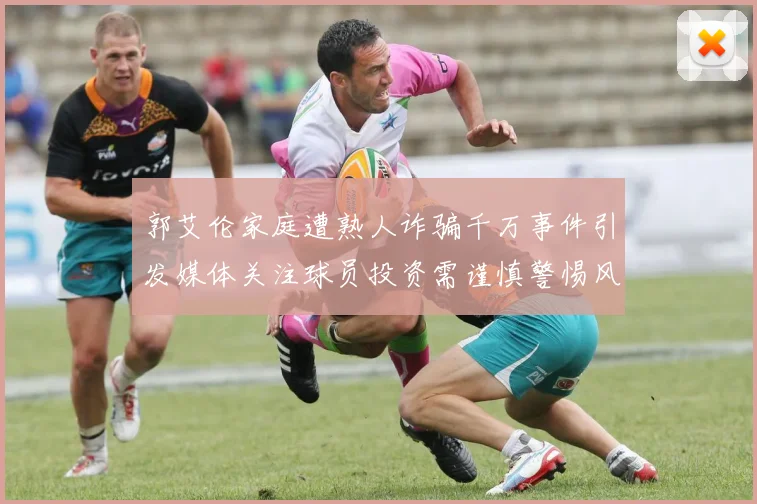 郭艾伦家庭遭熟人诈骗千万事件引发媒体关注球员投资需谨慎警惕风险