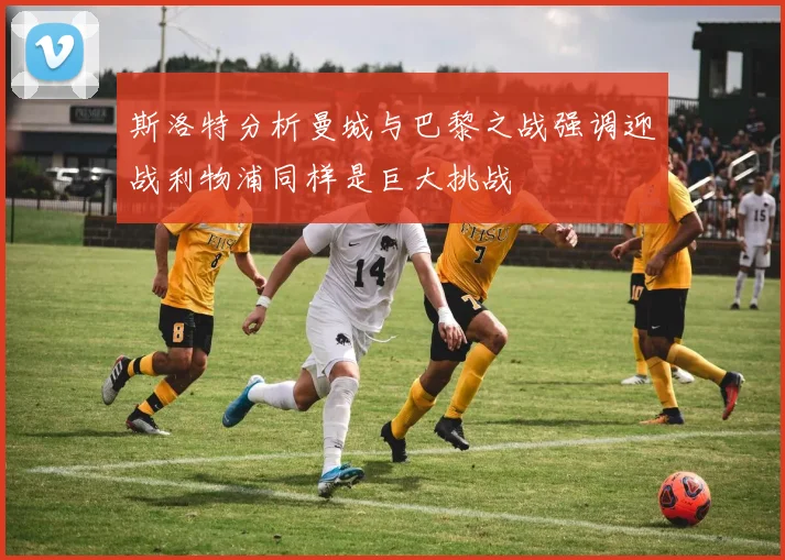斯洛特分析曼城与巴黎之战强调迎战利物浦同样是巨大挑战